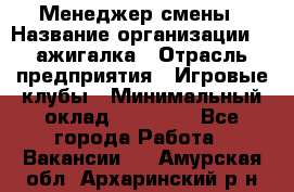 Менеджер смены › Название организации ­ Zажигалка › Отрасль предприятия ­ Игровые клубы › Минимальный оклад ­ 45 000 - Все города Работа » Вакансии   . Амурская обл.,Архаринский р-н